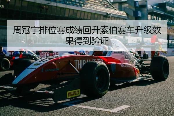 周冠宇排位赛成绩回升索伯赛车升级效果得到验证